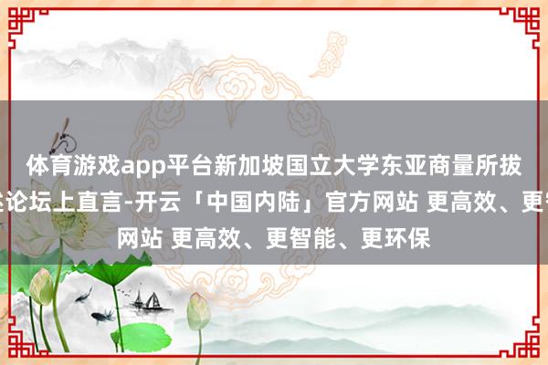 体育游戏app平台新加坡国立大学东亚商量所拔擢余虹在上述论坛上直言-开云「中国内陆」官方网站 更高效、更智能、更环保