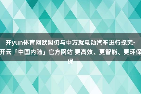 开yun体育网欧盟仍与中方就电动汽车进行探究-开云「中国内陆」官方网站 更高效、更智能、更环保