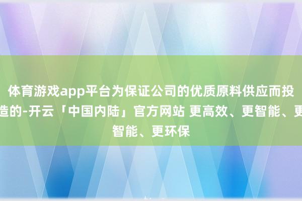体育游戏app平台为保证公司的优质原料供应而投资缔造的-开云「中国内陆」官方网站 更高效、更智能、更环保
