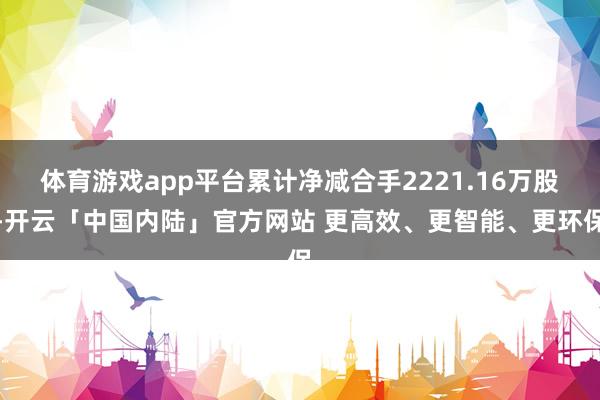 体育游戏app平台累计净减合手2221.16万股-开云「中国内陆」官方网站 更高效、更智能、更环保