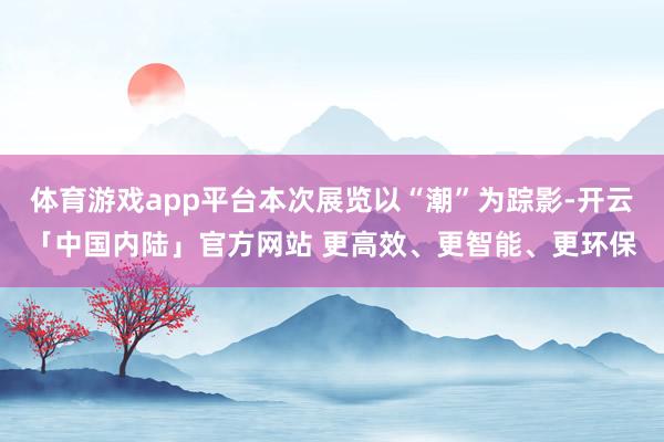 体育游戏app平台本次展览以“潮”为踪影-开云「中国内陆」官方网站 更高效、更智能、更环保