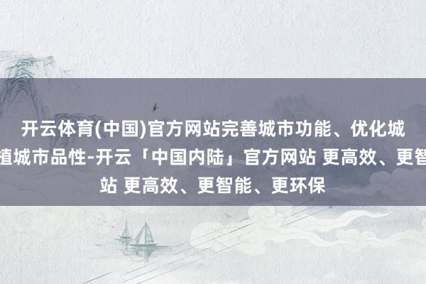 开云体育(中国)官方网站完善城市功能、优化城市结构、培植城市品性-开云「中国内陆」官方网站 更高效、更智能、更环保
