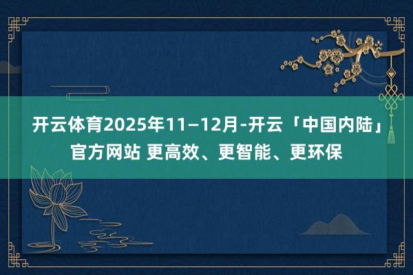 开云体育2025年11—12月-开云「中国内陆」官方网站 更高效、更智能、更环保