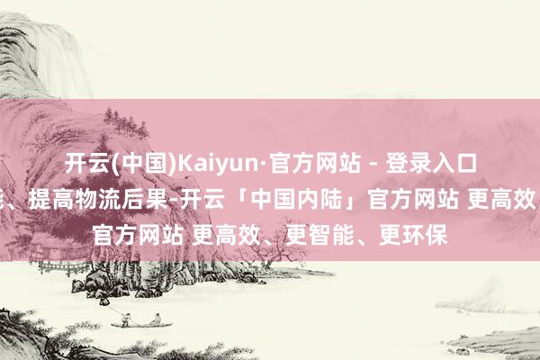 开云(中国)Kaiyun·官方网站 - 登录入口强化口岸枢纽功能、提高物流后果-开云「中国内陆」官方网站 更高效、更智能、更环保