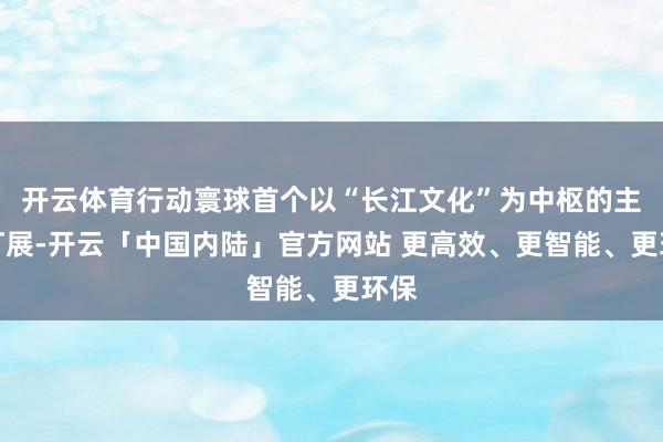开云体育行动寰球首个以“长江文化”为中枢的主题灯展-开云「中国内陆」官方网站 更高效、更智能、更环保