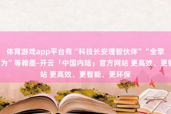 体育游戏app平台有“科技长安理智伙伴”“全擎升起”“大作为”等翰墨-开云「中国内陆」官方网站 更高效、更智能、更环保