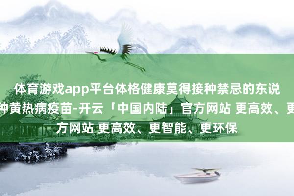 体育游戏app平台体格健康莫得接种禁忌的东说念主员均可接种黄热病疫苗-开云「中国内陆」官方网站 更高效、更智能、更环保