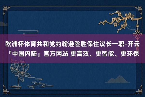 欧洲杯体育共和党约翰逊险胜保住议长一职-开云「中国内陆」官方网站 更高效、更智能、更环保