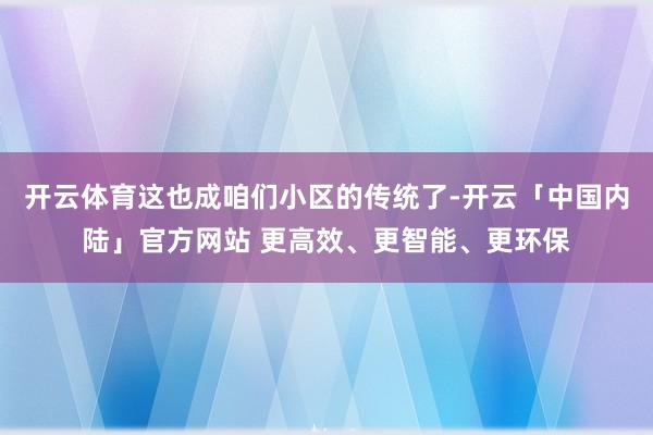 开云体育这也成咱们小区的传统了-开云「中国内陆」官方网站 更高效、更智能、更环保