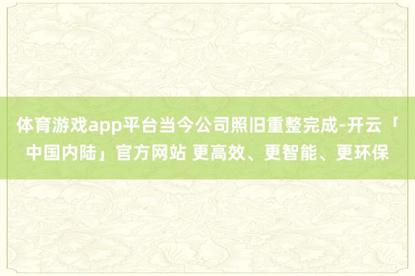 体育游戏app平台当今公司照旧重整完成-开云「中国内陆」官方网站 更高效、更智能、更环保