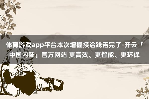 体育游戏app平台本次增握接洽践诺完了-开云「中国内陆」官方网站 更高效、更智能、更环保