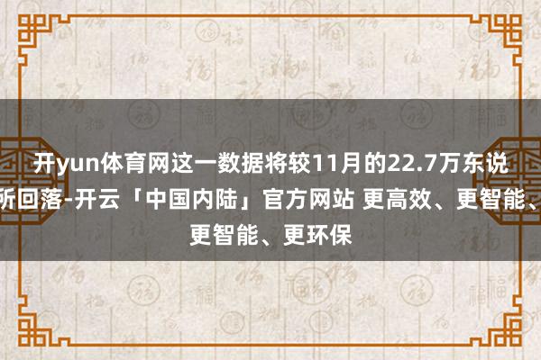 开yun体育网这一数据将较11月的22.7万东说念主有所回落-开云「中国内陆」官方网站 更高效、更智能、更环保