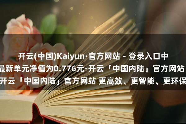 开云(中国)Kaiyun·官方网站 - 登录入口中海沪港深价值优选搀杂A最新单元净值为0.776元-开云「中国内陆」官方网站 更高效、更智能、更环保