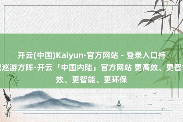 开云(中国)Kaiyun·官方网站 - 登录入口持重加入非遗巡游方阵-开云「中国内陆」官方网站 更高效、更智能、更环保