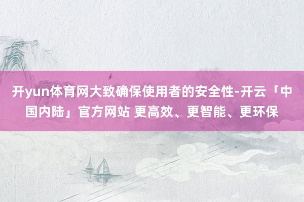开yun体育网大致确保使用者的安全性-开云「中国内陆」官方网站 更高效、更智能、更环保