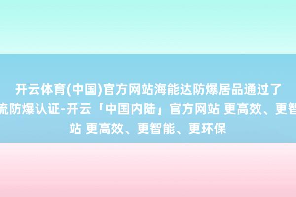 开云体育(中国)官方网站海能达防爆居品通过了寰球各田主流防爆认证-开云「中国内陆」官方网站 更高效、更智能、更环保
