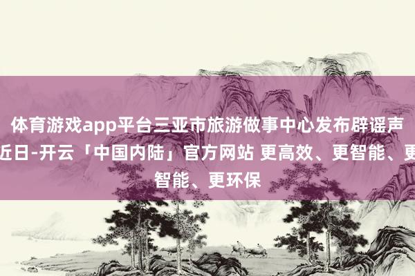 体育游戏app平台三亚市旅游做事中心发布辟谣声明：近日-开云「中国内陆」官方网站 更高效、更智能、更环保