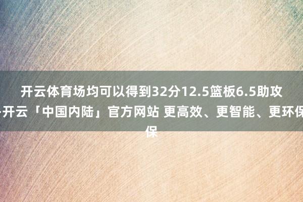 开云体育场均可以得到32分12.5篮板6.5助攻-开云「中国内陆」官方网站 更高效、更智能、更环保