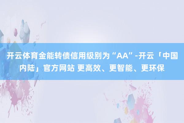 开云体育金能转债信用级别为“AA”-开云「中国内陆」官方网站 更高效、更智能、更环保