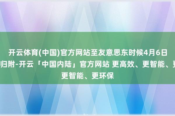 开云体育(中国)官方网站至友意思东时候4月6日晚8时归附-开云「中国内陆」官方网站 更高效、更智能、更环保