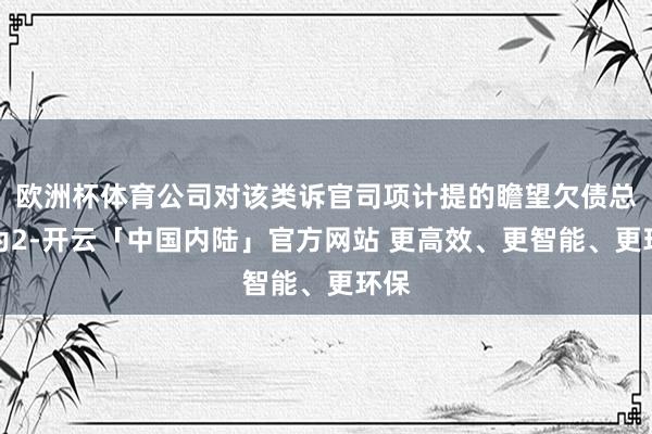 欧洲杯体育公司对该类诉官司项计提的瞻望欠债总数为2-开云「中国内陆」官方网站 更高效、更智能、更环保