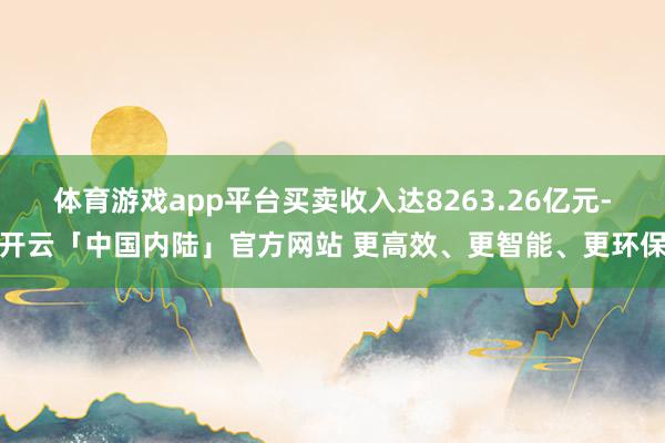 体育游戏app平台买卖收入达8263.26亿元-开云「中国内陆」官方网站 更高效、更智能、更环保