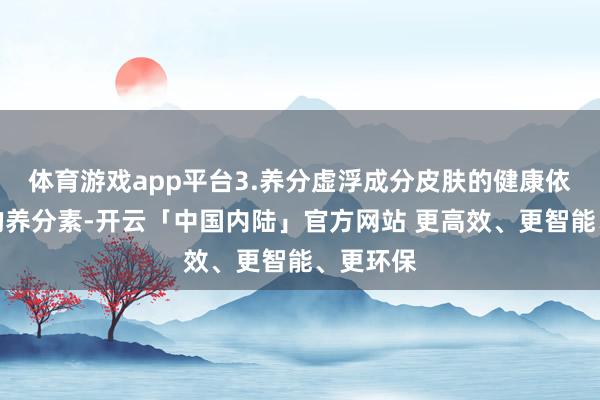 体育游戏app平台3.养分虚浮成分皮肤的健康依赖鼓胀的养分素-开云「中国内陆」官方网站 更高效、更智能、更环保