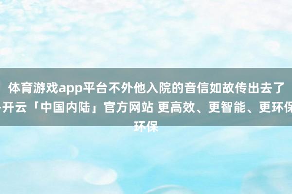 体育游戏app平台不外他入院的音信如故传出去了-开云「中国内陆」官方网站 更高效、更智能、更环保