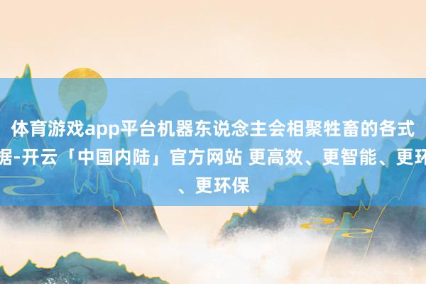 体育游戏app平台机器东说念主会相聚牲畜的各式数据-开云「中国内陆」官方网站 更高效、更智能、更环保