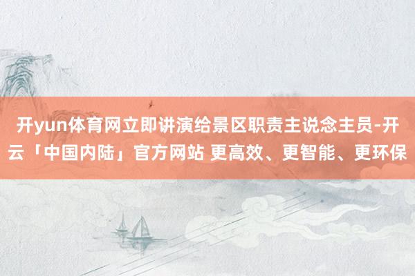 开yun体育网立即讲演给景区职责主说念主员-开云「中国内陆」官方网站 更高效、更智能、更环保